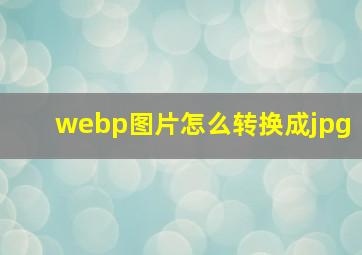 webp图片怎么转换成jpg