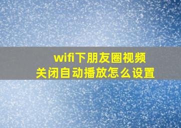 wifi下朋友圈视频关闭自动播放怎么设置