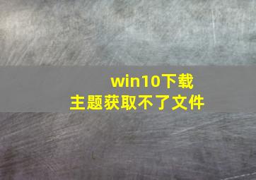 win10下载主题获取不了文件