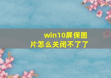 win10屏保图片怎么关闭不了了