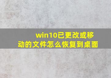 win10已更改或移动的文件怎么恢复到桌面