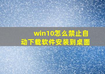 win10怎么禁止自动下载软件安装到桌面