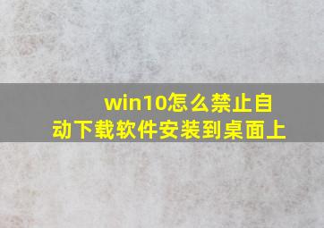 win10怎么禁止自动下载软件安装到桌面上