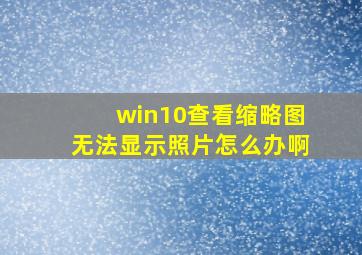 win10查看缩略图无法显示照片怎么办啊