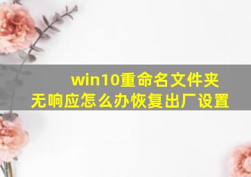 win10重命名文件夹无响应怎么办恢复出厂设置