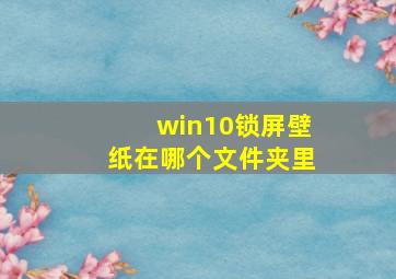 win10锁屏壁纸在哪个文件夹里