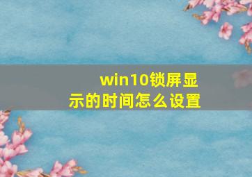 win10锁屏显示的时间怎么设置