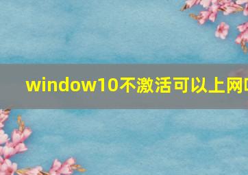 window10不激活可以上网吗