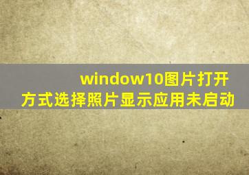 window10图片打开方式选择照片显示应用未启动