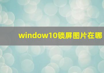 window10锁屏图片在哪