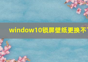 window10锁屏壁纸更换不了