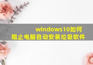 windows10如何阻止电脑自动安装垃圾软件