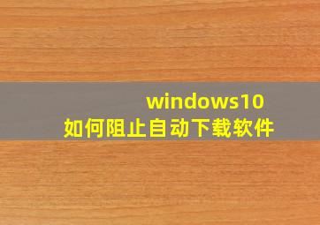 windows10如何阻止自动下载软件