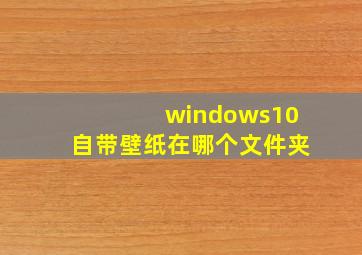 windows10自带壁纸在哪个文件夹