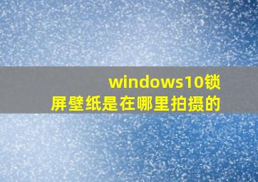 windows10锁屏壁纸是在哪里拍摄的