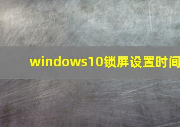 windows10锁屏设置时间