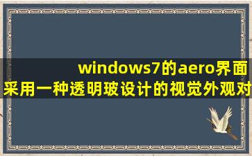 windows7的aero界面采用一种透明玻设计的视觉外观对吗