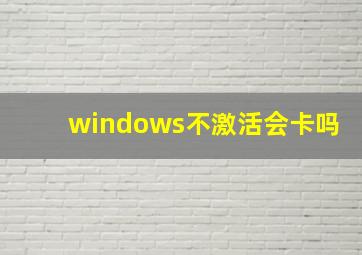 windows不激活会卡吗