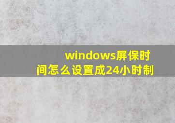 windows屏保时间怎么设置成24小时制