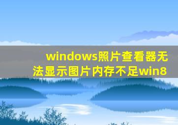 windows照片查看器无法显示图片内存不足win8