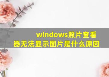 windows照片查看器无法显示图片是什么原因