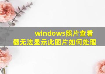 windows照片查看器无法显示此图片如何处理