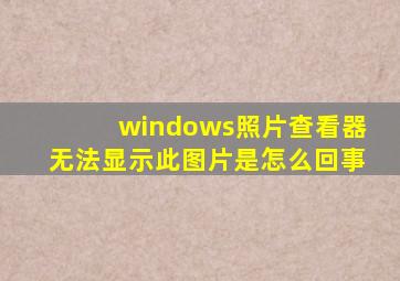 windows照片查看器无法显示此图片是怎么回事