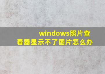 windows照片查看器显示不了图片怎么办