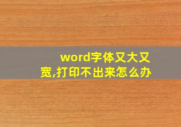 word字体又大又宽,打印不出来怎么办