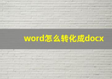 word怎么转化成docx