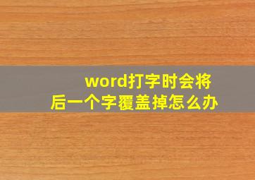 word打字时会将后一个字覆盖掉怎么办