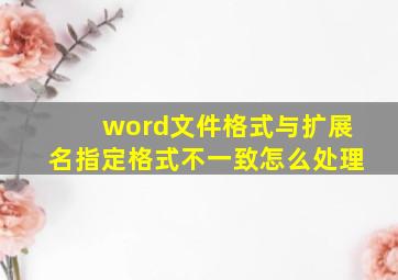 word文件格式与扩展名指定格式不一致怎么处理