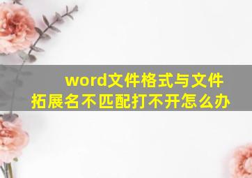 word文件格式与文件拓展名不匹配打不开怎么办