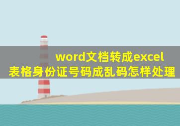 word文档转成excel表格身份证号码成乱码怎样处理