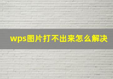 wps图片打不出来怎么解决