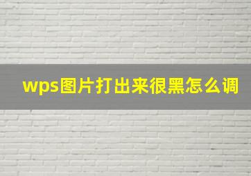 wps图片打出来很黑怎么调