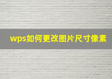 wps如何更改图片尺寸像素