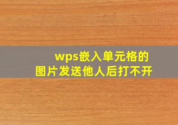 wps嵌入单元格的图片发送他人后打不开