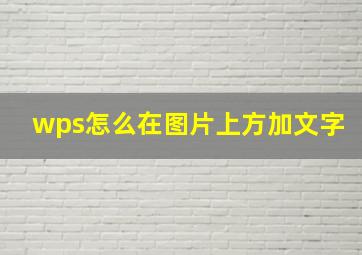 wps怎么在图片上方加文字