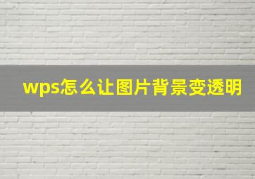 wps怎么让图片背景变透明