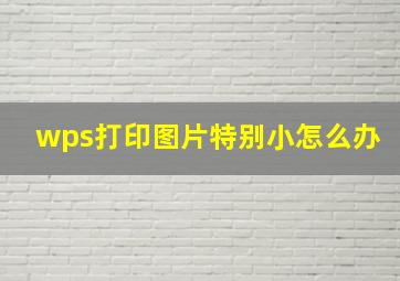 wps打印图片特别小怎么办