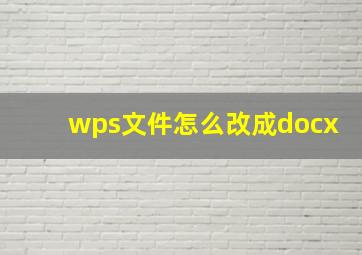 wps文件怎么改成docx