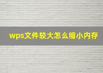 wps文件较大怎么缩小内存