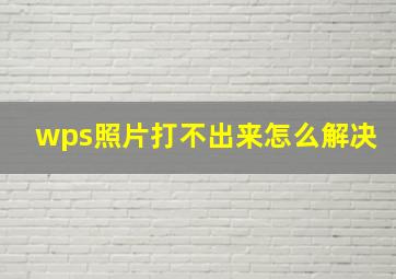 wps照片打不出来怎么解决