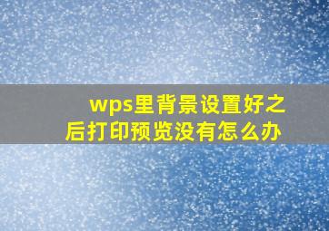 wps里背景设置好之后打印预览没有怎么办