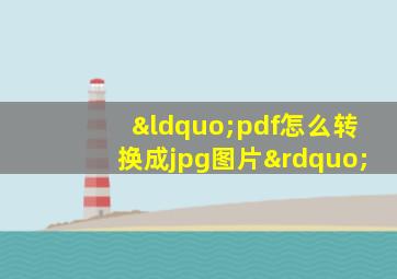 “pdf怎么转换成jpg图片”