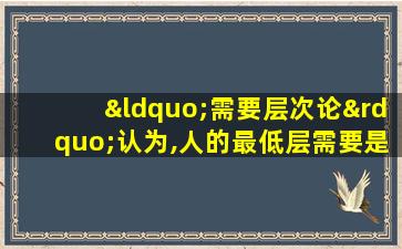 “需要层次论”认为,人的最低层需要是