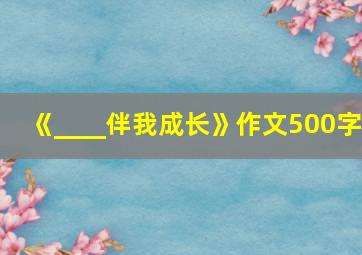 《____伴我成长》作文500字