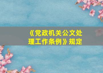 《党政机关公文处理工作条例》规定