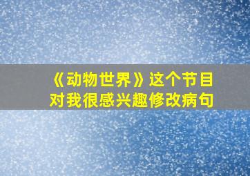 《动物世界》这个节目对我很感兴趣修改病句